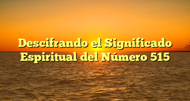 Descifrando el Significado Espiritual del Número 515