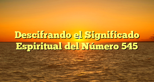 Descifrando el Significado Espiritual del Número 545