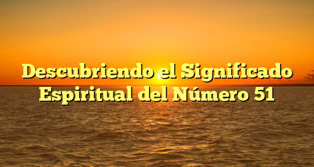 Descubriendo el Significado Espiritual del Número 51