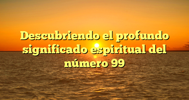 Descubriendo el profundo significado espiritual del número 99