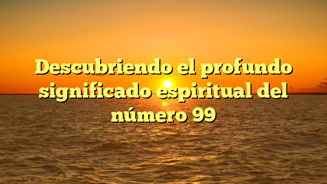 Descubriendo el profundo significado espiritual del número 99