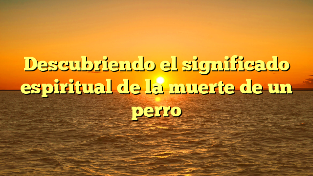 Descubriendo el significado espiritual de la muerte de un perro