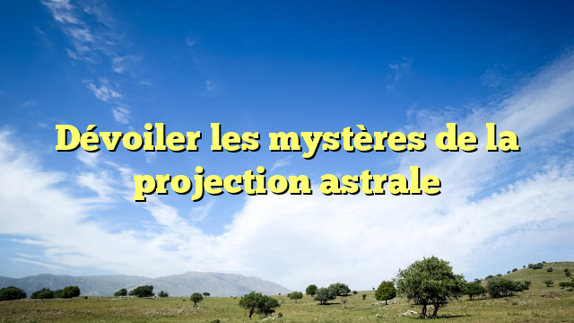 Dévoiler les mystères de la projection astrale