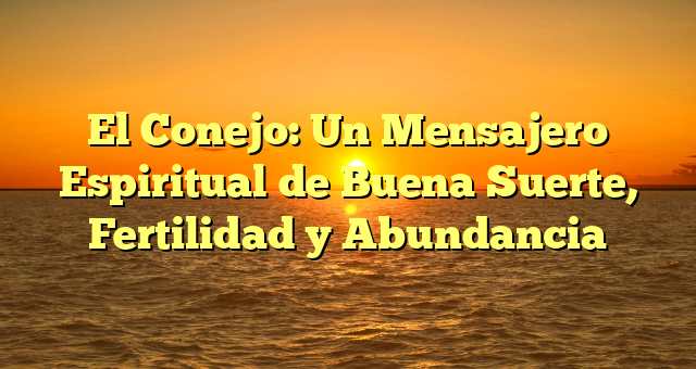 El Conejo: Un Mensajero Espiritual de Buena Suerte, Fertilidad y Abundancia