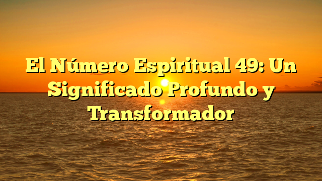 El Número Espiritual 49: Un Significado Profundo y Transformador