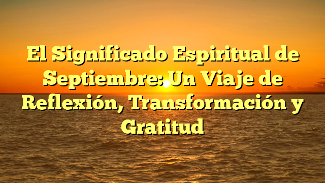 El Significado Espiritual de Septiembre: Un Viaje de Reflexión, Transformación y Gratitud