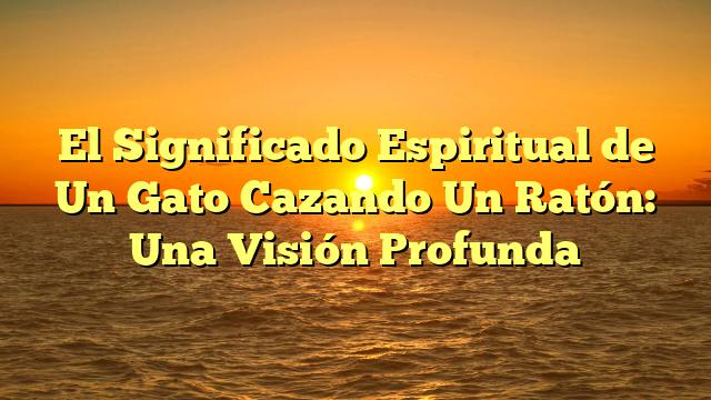 El Significado Espiritual de Un Gato Cazando Un Ratón: Una Visión Profunda