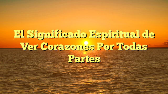 El Significado Espiritual de Ver Corazones Por Todas Partes