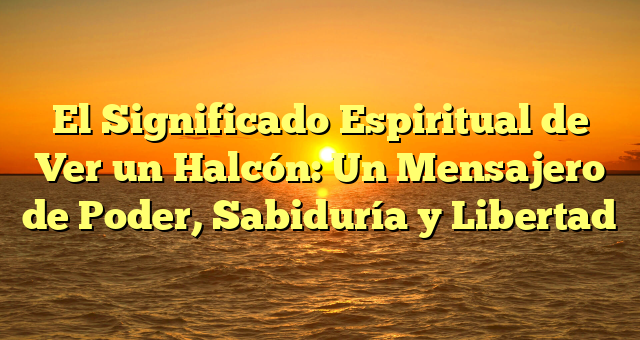 El Significado Espiritual de Ver un Halcón: Un Mensajero de Poder, Sabiduría y Libertad