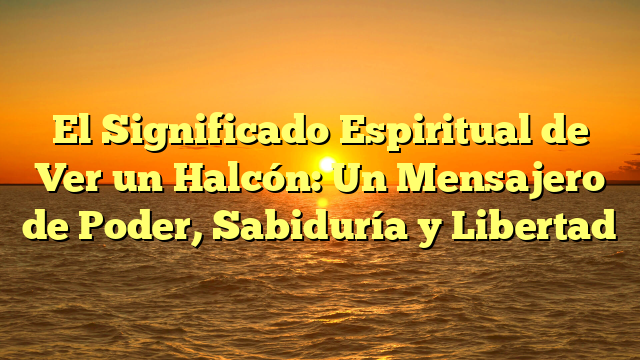 El Significado Espiritual de Ver un Halcón: Un Mensajero de Poder, Sabiduría y Libertad