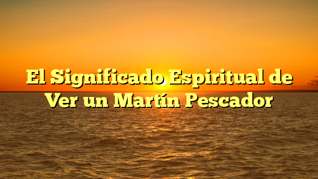 El Significado Espiritual de Ver un Martín Pescador