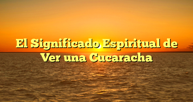 El Significado Espiritual de Ver una Cucaracha