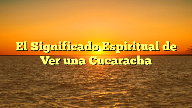 El Significado Espiritual de Ver una Cucaracha