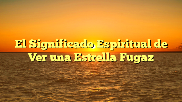 El Significado Espiritual de Ver una Estrella Fugaz