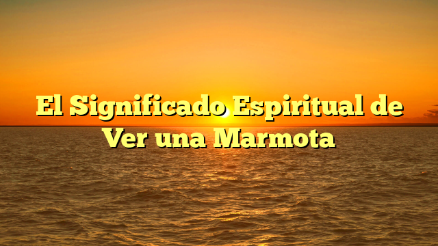 El Significado Espiritual de Ver una Marmota