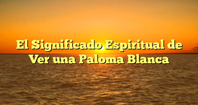 El Significado Espiritual de Ver una Paloma Blanca