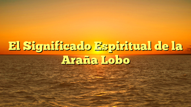 El Significado Espiritual de la Araña Lobo