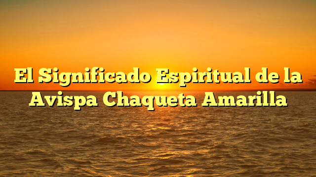 El Significado Espiritual de la Avispa Chaqueta Amarilla