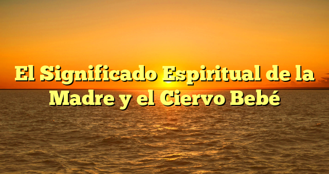 El Significado Espiritual de la Madre y el Ciervo Bebé