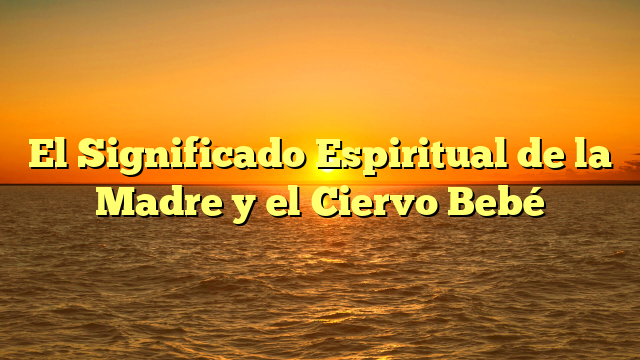 El Significado Espiritual de la Madre y el Ciervo Bebé