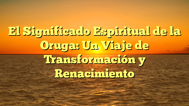 El Significado Espiritual de la Oruga: Un Viaje de Transformación y Renacimiento