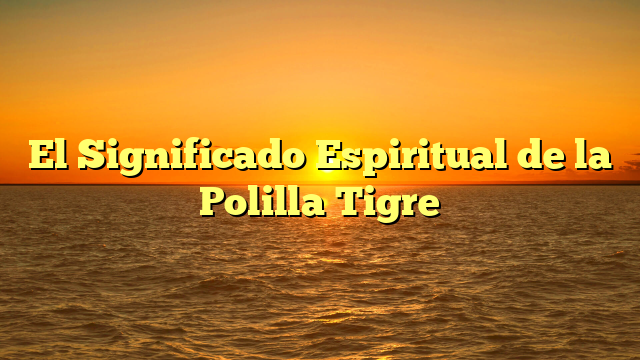 El Significado Espiritual de la Polilla Tigre