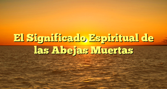 El Significado Espiritual de las Abejas Muertas