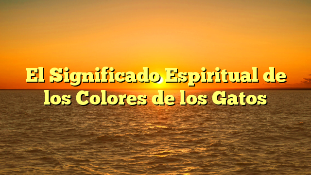 El Significado Espiritual de los Colores de los Gatos