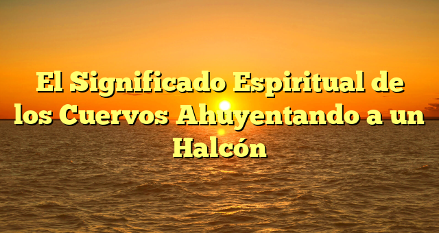 El Significado Espiritual de los Cuervos Ahuyentando a un Halcón