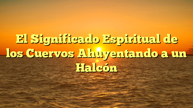 El Significado Espiritual de los Cuervos Ahuyentando a un Halcón