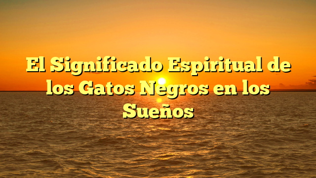 El Significado Espiritual de los Gatos Negros en los Sueños