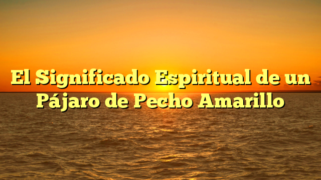 El Significado Espiritual de un Pájaro de Pecho Amarillo