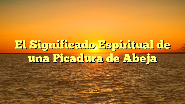 El Significado Espiritual de una Picadura de Abeja