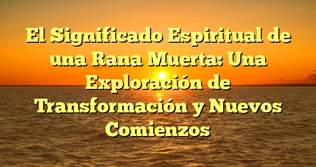 El Significado Espiritual de una Rana Muerta: Una Exploración de Transformación y Nuevos Comienzos