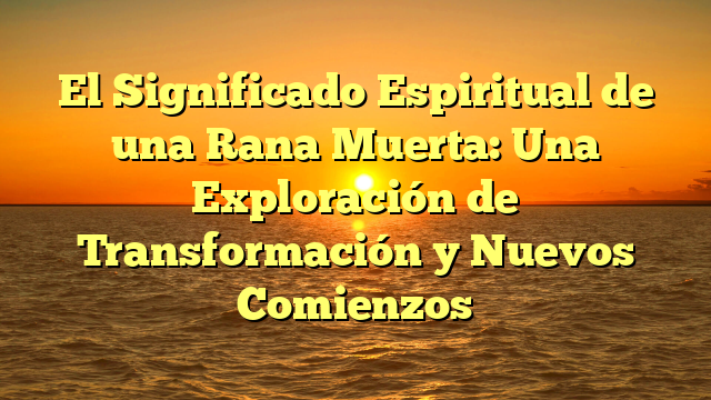 El Significado Espiritual de una Rana Muerta: Una Exploración de Transformación y Nuevos Comienzos