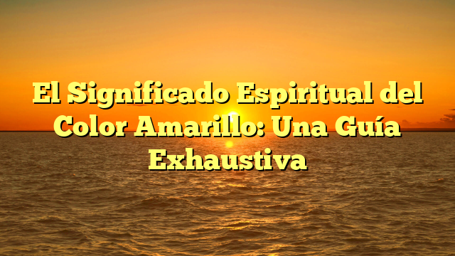 El Significado Espiritual del Color Amarillo: Una Guía Exhaustiva