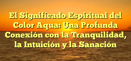 El Significado Espiritual del Color Aqua: Una Profunda Conexión con la Tranquilidad, la Intuición y la Sanación