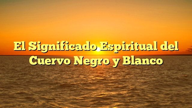 El Significado Espiritual del Cuervo Negro y Blanco