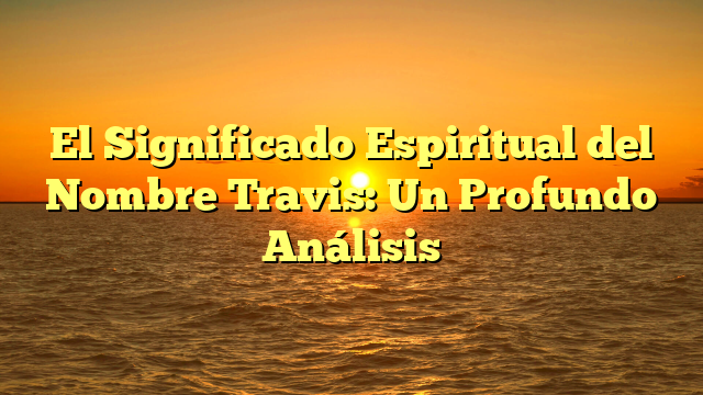 El Significado Espiritual del Nombre Travis: Un Profundo Análisis