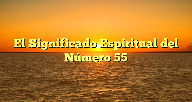 El Significado Espiritual del Número 55