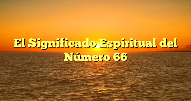 El Significado Espiritual del Número 66