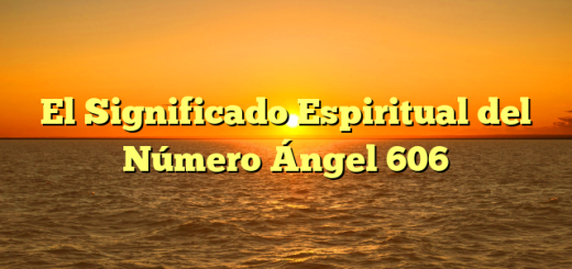 El Significado Espiritual del Número Ángel 606