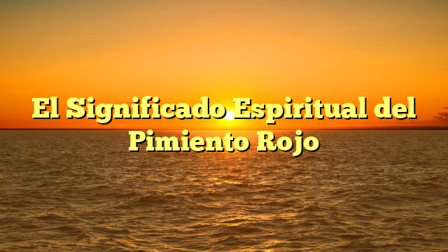 El Significado Espiritual del Pimiento Rojo