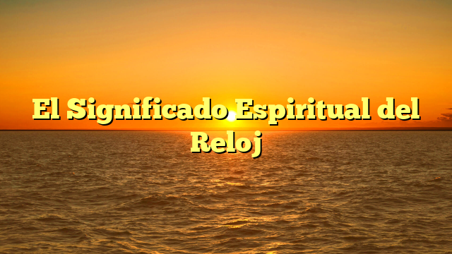 El Significado Espiritual del Reloj