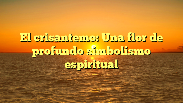 El crisantemo: Una flor de profundo simbolismo espiritual