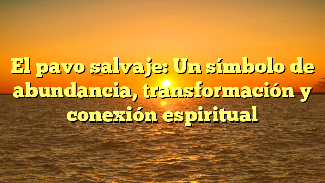 El pavo salvaje: Un símbolo de abundancia, transformación y conexión espiritual