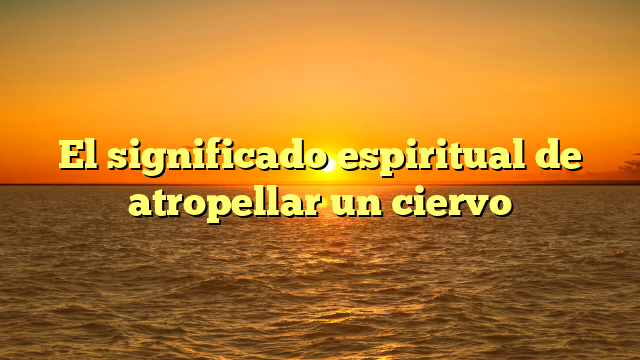 El significado espiritual de atropellar un ciervo