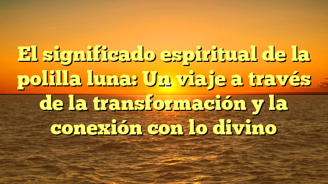 El significado espiritual de la polilla luna: Un viaje a través de la transformación y la conexión con lo divino