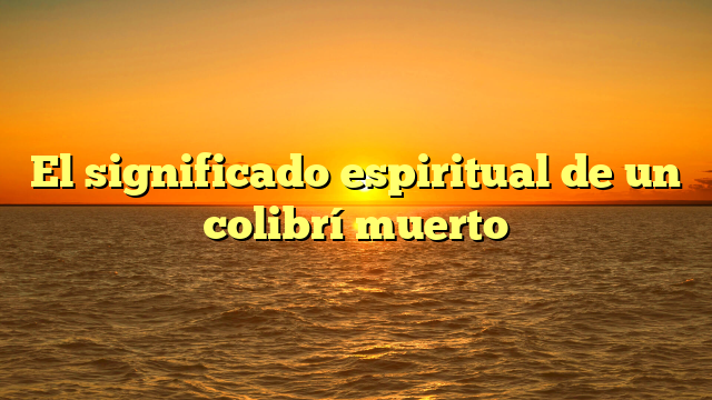 El significado espiritual de un colibrí muerto