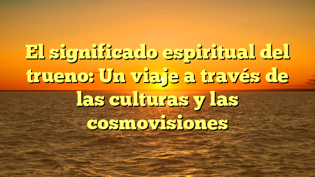 El significado espiritual del trueno: Un viaje a través de las culturas y las cosmovisiones